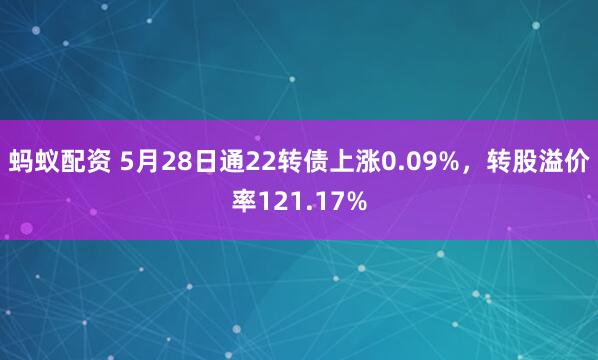 蚂蚁配资 5月28日通22转债上涨0.09%，转股溢价率121.17%