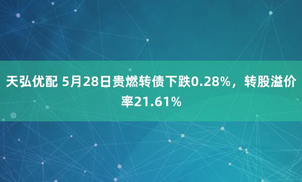 天弘优配 5月28日贵燃转债下跌0.28%，转股溢价率21.61%