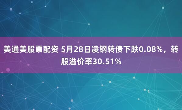 美通美股票配资 5月28日凌钢转债下跌0.08%，转股溢价率30.51%