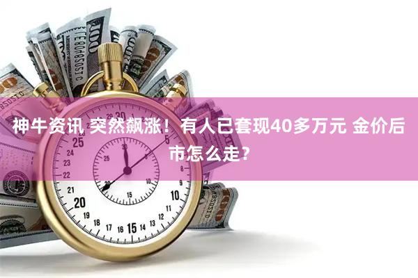 神牛资讯 突然飙涨！有人已套现40多万元 金价后市怎么走？