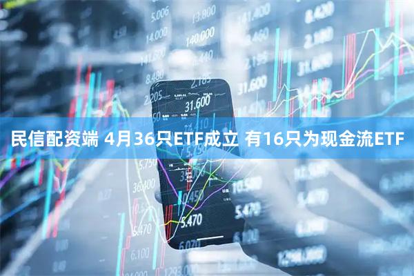 民信配资端 4月36只ETF成立 有16只为现金流ETF