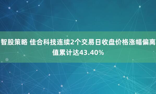 智股策略 佳合科技连续2个交易日收盘价格涨幅偏离值累计达43.40%