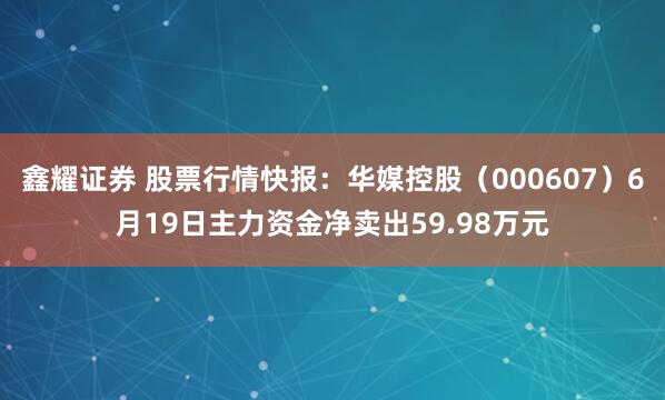 鑫耀证券 股票行情快报：华媒控股（000607）6月19日主力资金净卖出59.98万元
