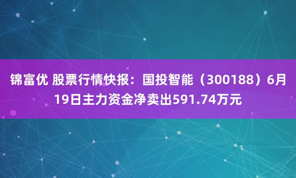 锦富优 股票行情快报：国投智能（300188）6月19日主力资金净卖出591.74万元