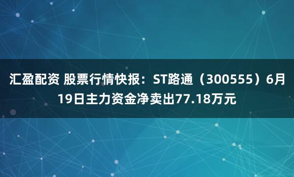 汇盈配资 股票行情快报：ST路通（300555）6月19日主力资金净卖出77.18万元