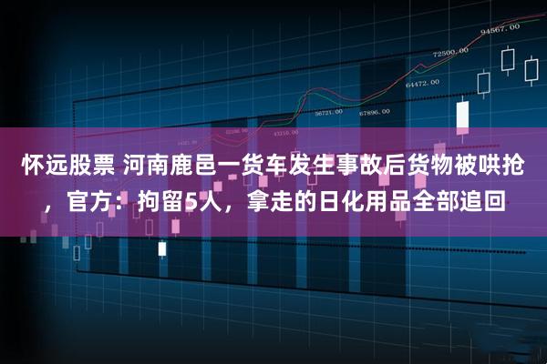 怀远股票 河南鹿邑一货车发生事故后货物被哄抢，官方：拘留5人，拿走的日化用品全部追回