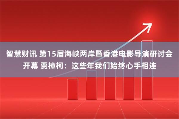 智慧财讯 第15届海峡两岸暨香港电影导演研讨会开幕 贾樟柯:这些年我们始终心手相连