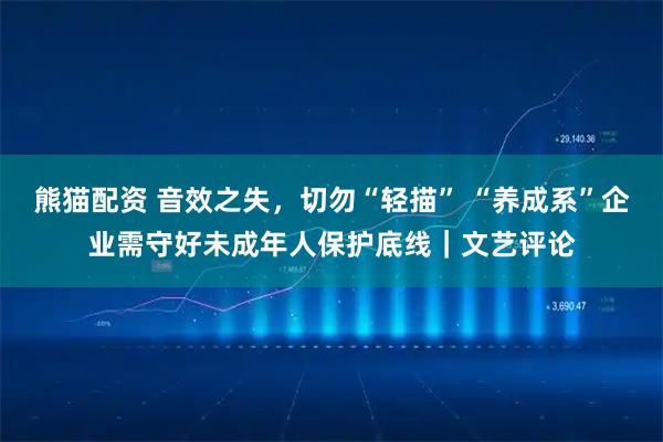 熊猫配资 音效之失,切勿“轻描” “养成系”企业需守好未成年人保护底线|文艺评论