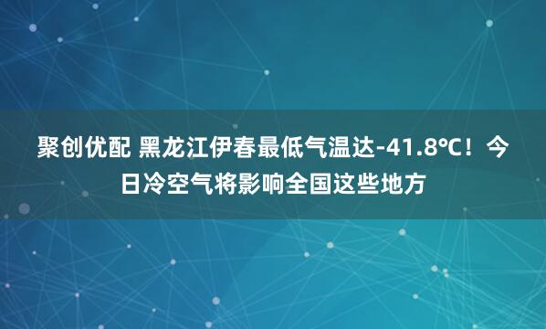聚创优配 黑龙江伊春最低气温达-41.8℃！今日冷空气将影响全国这些地方