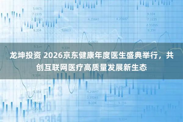 龙坤投资 2026京东健康年度医生盛典举行，共创互联网医疗高质量发展新生态