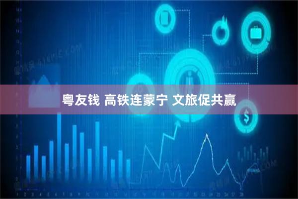 粤友钱 高铁连蒙宁 文旅促共赢