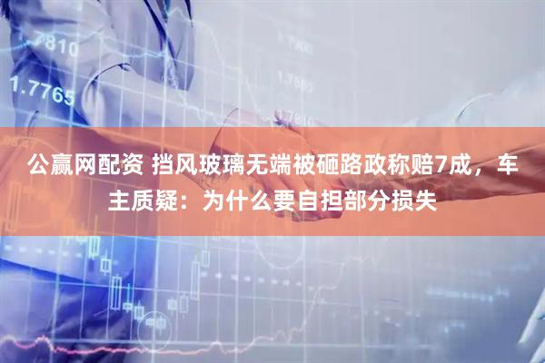 公赢网配资 挡风玻璃无端被砸路政称赔7成，车主质疑：为什么要自担部分损失