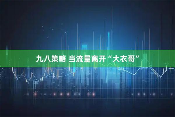 九八策略 当流量离开“大衣哥”