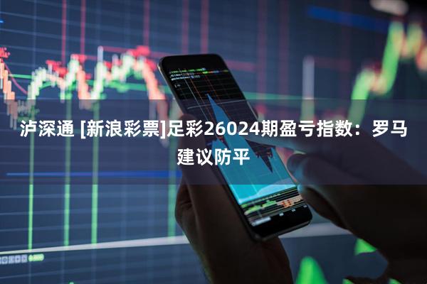 泸深通 [新浪彩票]足彩26024期盈亏指数：罗马建议防平