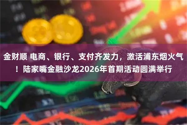 金财顺 电商、银行、支付齐发力，激活浦东烟火气！陆家嘴金融沙龙2026年首期活动圆满举行