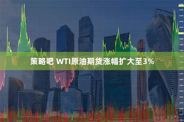 策略吧 WTI原油期货涨幅扩大至3%