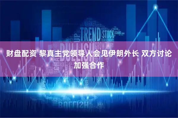 财盘配资 黎真主党领导人会见伊朗外长 双方讨论加强合作