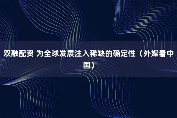 双融配资 为全球发展注入稀缺的确定性（外媒看中国）