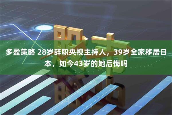 多盈策略 28岁辞职央视主持人，39岁全家移居日本，如今43岁的她后悔吗
