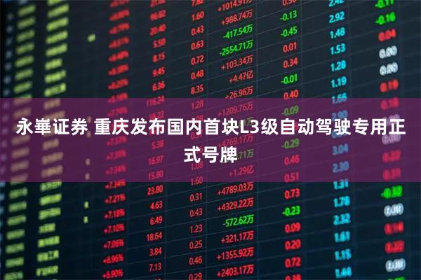 永崋证券 重庆发布国内首块L3级自动驾驶专用正式号牌