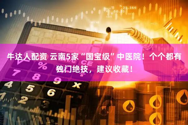 牛达人配资 云南5家“国宝级”中医院！个个都有独门绝技，建议收藏！