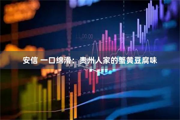 安信 一口绵滑：贵州人家的蟹黄豆腐味