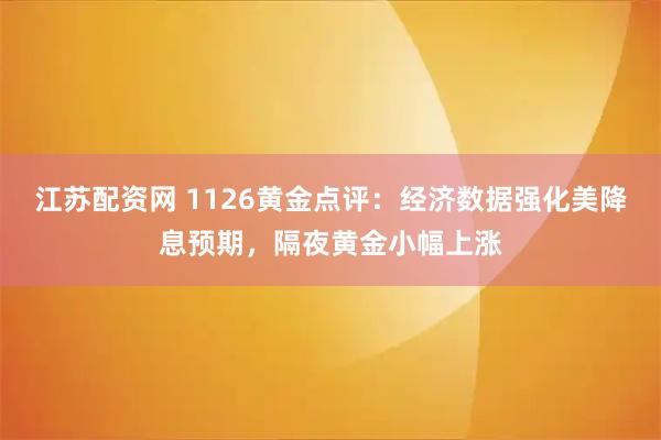 江苏配资网 1126黄金点评：经济数据强化美降息预期，隔夜黄金小幅上涨