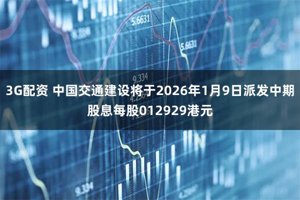 3G配资 中国交通建设将于2026年1月9日派发中期股息每股012929港元