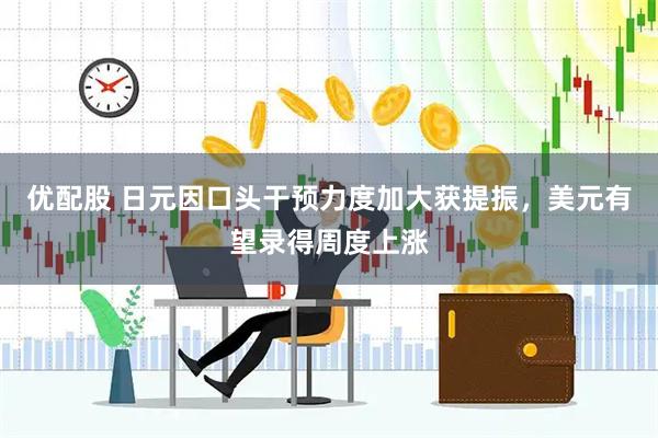 优配股 日元因口头干预力度加大获提振，美元有望录得周度上涨