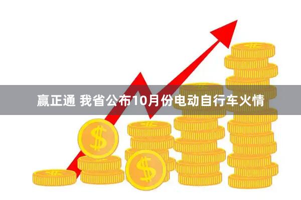 赢正通 我省公布10月份电动自行车火情