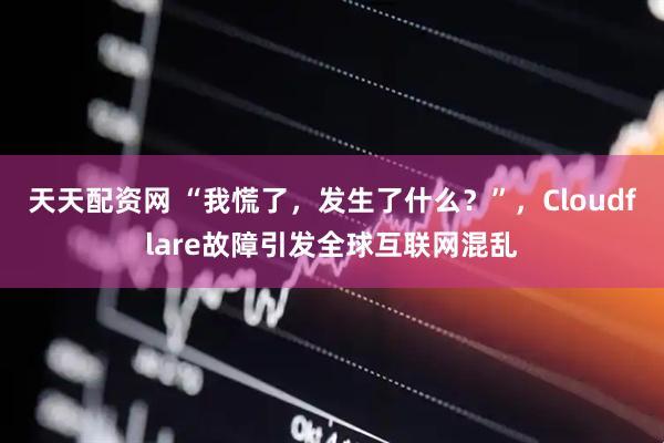 天天配资网 “我慌了，发生了什么？”，Cloudflare故障引发全球互联网混乱
