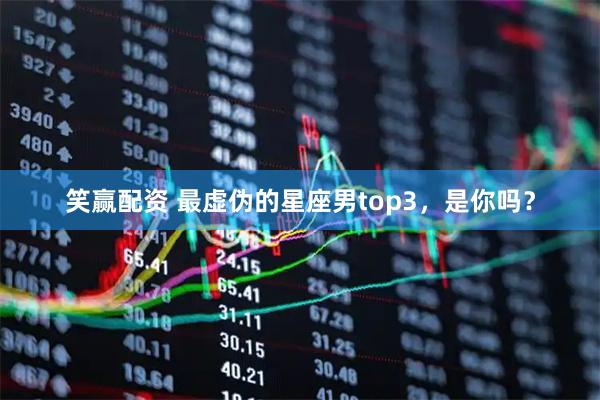 笑赢配资 最虚伪的星座男top3，是你吗？