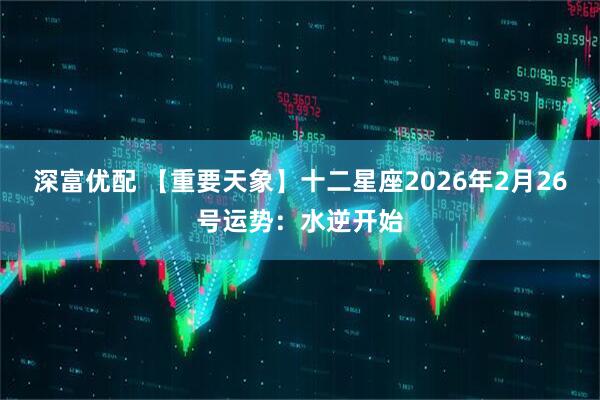 深富优配 【重要天象】十二星座2026年2月26号运势：水逆开始