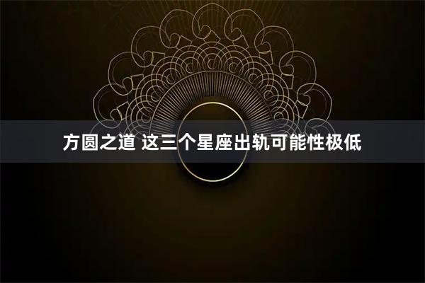 方圆之道 这三个星座出轨可能性极低