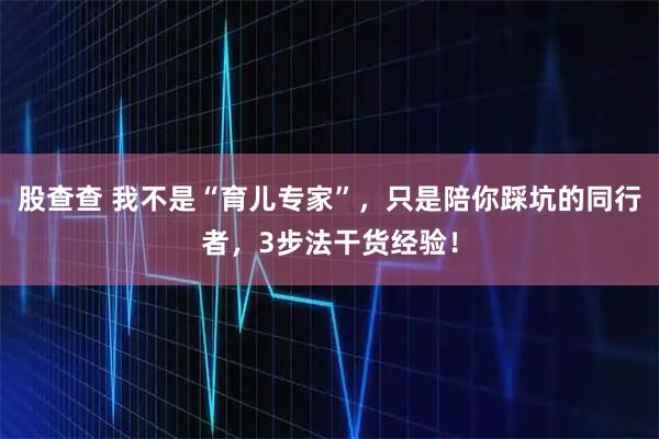 股查查 我不是“育儿专家”，只是陪你踩坑的同行者，3步法干货经验！