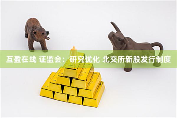 互盈在线 证监会：研究优化 北交所新股发行制度