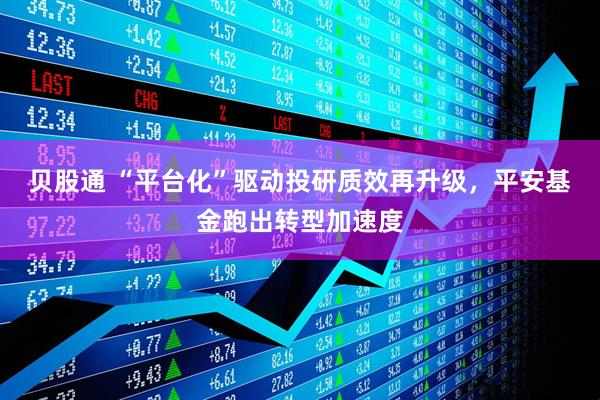 贝股通 “平台化”驱动投研质效再升级，平安基金跑出转型加速度