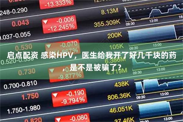 启点配资 感染HPV，医生给我开了好几千块的药，是不是被骗了？