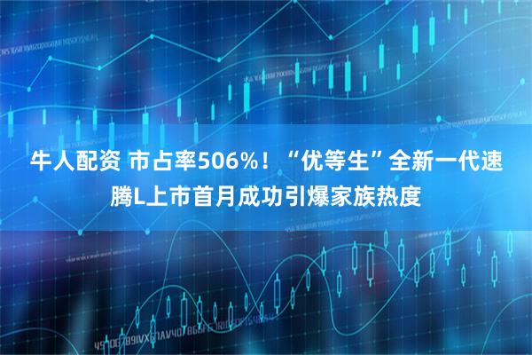 牛人配资 市占率506%！“优等生”全新一代速腾L上市首月成功引爆家族热度