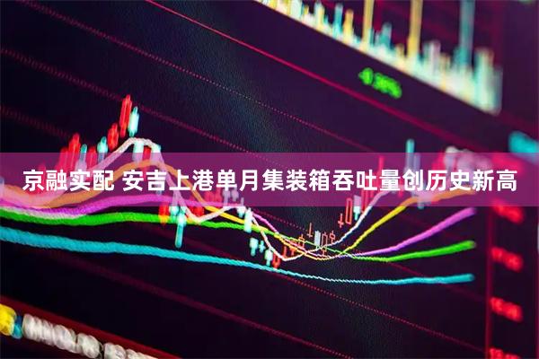 京融实配 安吉上港单月集装箱吞吐量创历史新高