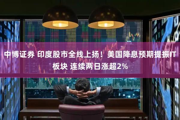 中博证券 印度股市全线上扬！美国降息预期提振IT板块 连续两日涨超2%