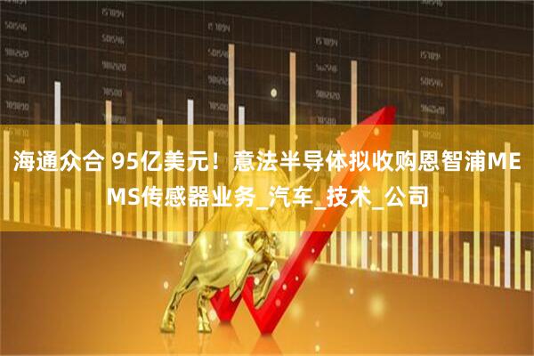 海通众合 95亿美元！意法半导体拟收购恩智浦MEMS传感器业务_汽车_技术_公司