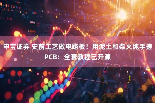 申宝证券 史前工艺做电路板！用泥土和柴火纯手搓PCB：全套教程已开源