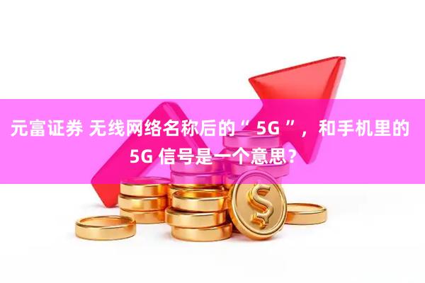 元富证券 无线网络名称后的“ 5G ”，和手机里的 5G 信号是一个意思？