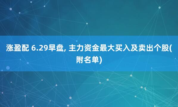 涨盈配 6.29早盘, 主力资金最大买入及卖出个股(附名单)